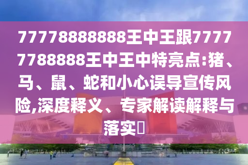 77778888888王中王跟77777788888王中王中特亮點:豬、馬、鼠、蛇和小心誤導宣傳風險,深度釋義、專家解讀解釋與落實?